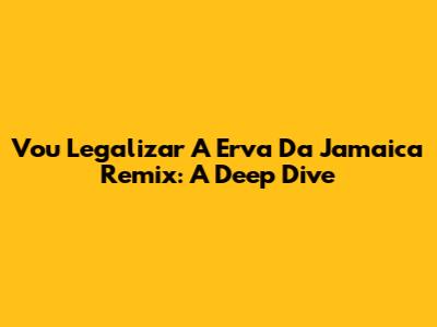 Vou Legalizar A Erva Da Jamaica Remix: A Deep Dive