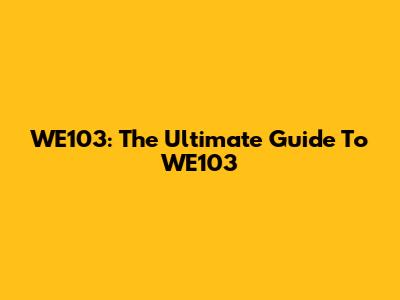 WE103: The Ultimate Guide To WE103