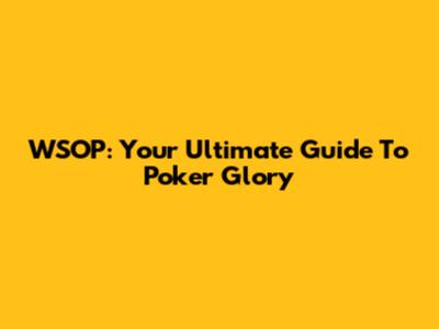 WSOP: Your Ultimate Guide To Poker Glory