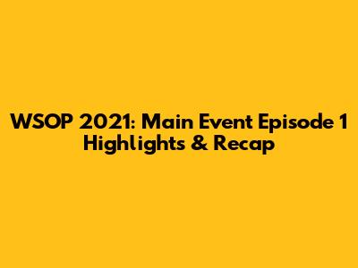 WSOP 2021: Main Event Episode 1 Highlights & Recap