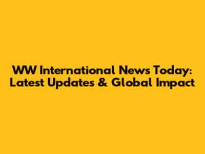 WW International News Today: Latest Updates & Global Impact