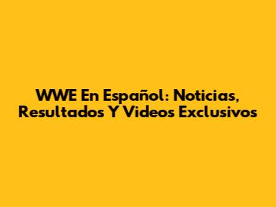 WWE En Español: Noticias, Resultados Y Videos Exclusivos
