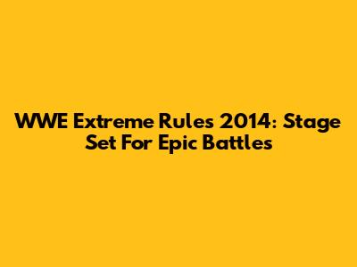WWE Extreme Rules 2014: Stage Set For Epic Battles