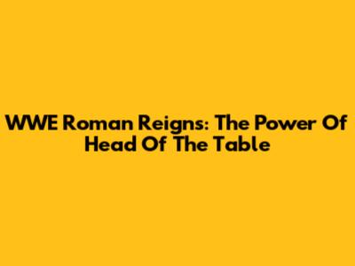WWE Roman Reigns: The Power Of "Head Of The Table"