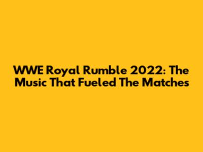 WWE Royal Rumble 2022: The Music That Fueled The Matches