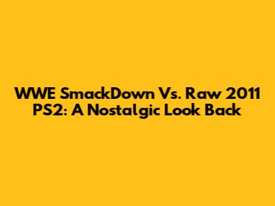 WWE SmackDown Vs. Raw 2011 PS2: A Nostalgic Look Back
