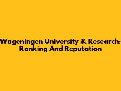 Wageningen University & Research: Ranking And Reputation