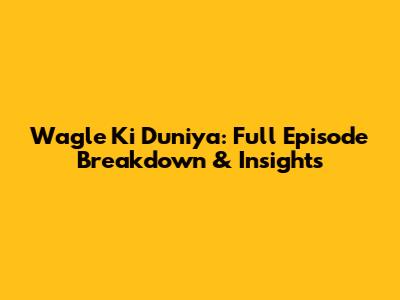 Wagle Ki Duniya: Full Episode Breakdown & Insights