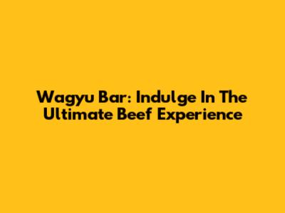 Wagyu Bar: Indulge In The Ultimate Beef Experience