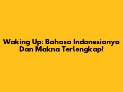 Waking Up: Bahasa Indonesianya Dan Makna Terlengkap!
