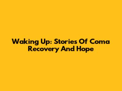 Waking Up: Stories Of Coma Recovery And Hope
