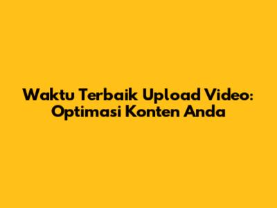 Waktu Terbaik Upload Video: Optimasi Konten Anda