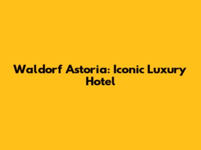 Waldorf Astoria: Iconic Luxury Hotel