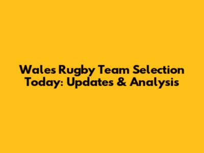 Wales Rugby Team Selection Today: Updates & Analysis
