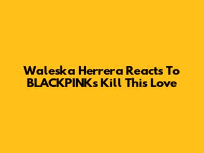 Waleska Herrera Reacts To BLACKPINK's Kill This Love
