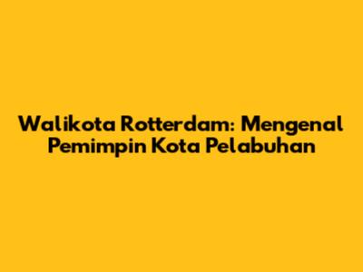 Walikota Rotterdam: Mengenal Pemimpin Kota Pelabuhan
