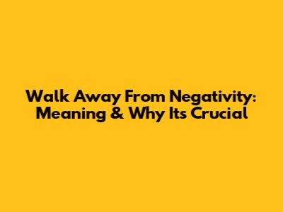 Walk Away From Negativity: Meaning & Why It's Crucial
