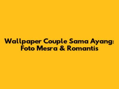 Wallpaper Couple Sama Ayang: Foto Mesra & Romantis