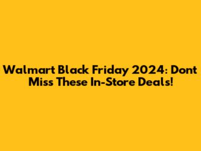 Walmart Black Friday 2024: Don't Miss These In-Store Deals!