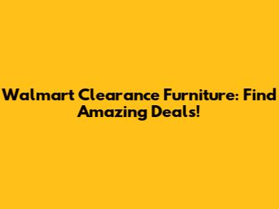 Walmart Clearance Furniture: Find Amazing Deals!