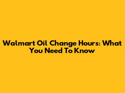 Walmart Oil Change Hours: What You Need To Know