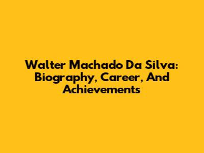 Walter Machado Da Silva: Biography, Career, And Achievements