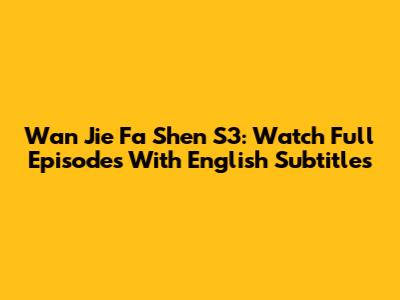 Wan Jie Fa Shen S3: Watch Full Episodes With English Subtitles