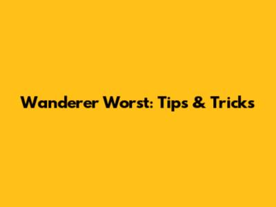 Wanderer Worst: Tips & Tricks