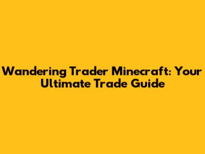 Wandering Trader Minecraft: Your Ultimate Trade Guide