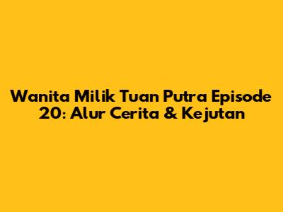 Wanita Milik Tuan Putra Episode 20: Alur Cerita & Kejutan
