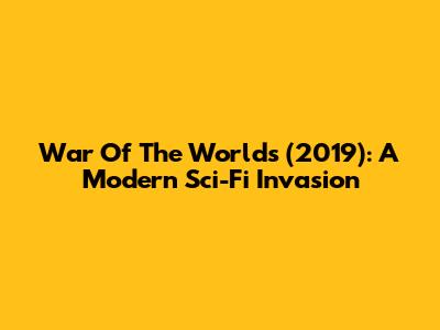 War Of The Worlds (2019): A Modern Sci-Fi Invasion