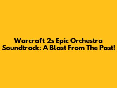 Warcraft 2's Epic Orchestra Soundtrack: A Blast From The Past!