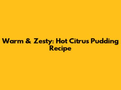 Warm & Zesty: Hot Citrus Pudding Recipe