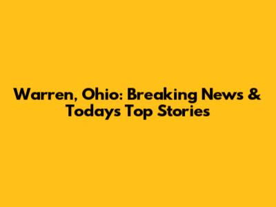 Warren, Ohio: Breaking News & Today's Top Stories