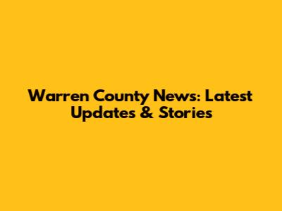 Warren County News: Latest Updates & Stories