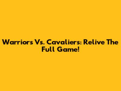 Warriors Vs. Cavaliers: Relive The Full Game!