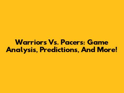 Warriors Vs. Pacers: Game Analysis, Predictions, And More!