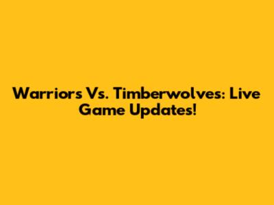 Warriors Vs. Timberwolves: Live Game Updates!