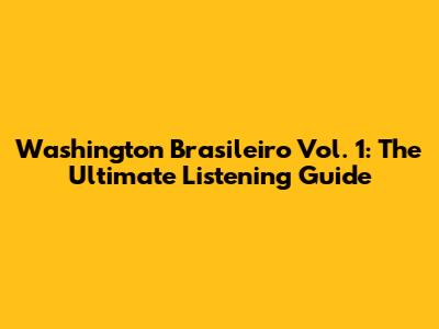 Washington Brasileiro Vol. 1: The Ultimate Listening Guide