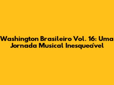 Washington Brasileiro Vol. 16: Uma Jornada Musical Inesquecível