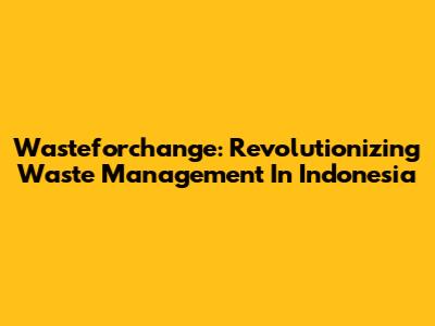 Wasteforchange: Revolutionizing Waste Management In Indonesia