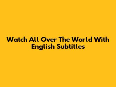 Watch 'All Over The World' With English Subtitles