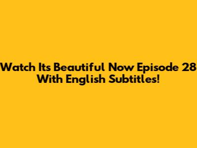 Watch 'It's Beautiful Now' Episode 28 With English Subtitles!