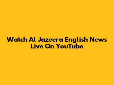 Watch Al Jazeera English News Live On YouTube