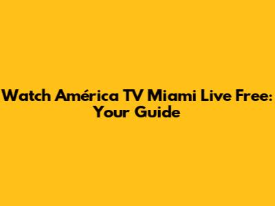 Watch América TV Miami Live Free: Your Guide