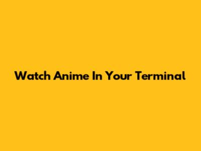 Watch Anime In Your Terminal
