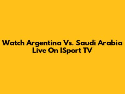 Watch Argentina Vs. Saudi Arabia Live On ISport TV