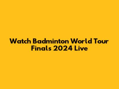 Watch Badminton World Tour Finals 2024 Live