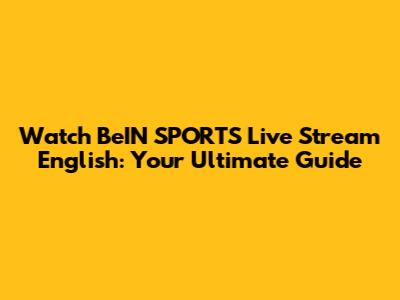 Watch BeIN SPORTS Live Stream English: Your Ultimate Guide