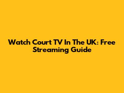 Watch Court TV In The UK: Free Streaming Guide